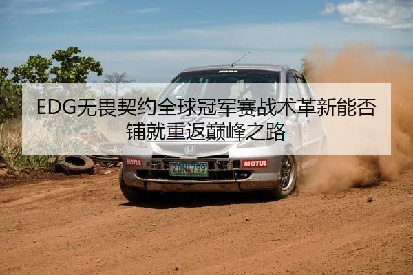 EDG无畏契约全球冠军赛战术革新能否铺就重返巅峰之路